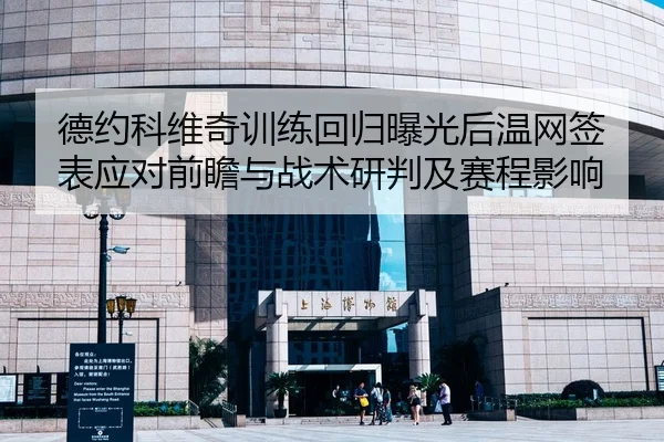 德约科维奇训练回归曝光后温网签表应对前瞻与战术研判及赛程影响